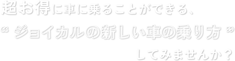 超お得に車に乗ることができる、“ジョイカルの新しい車の乗り方”してみませんか？